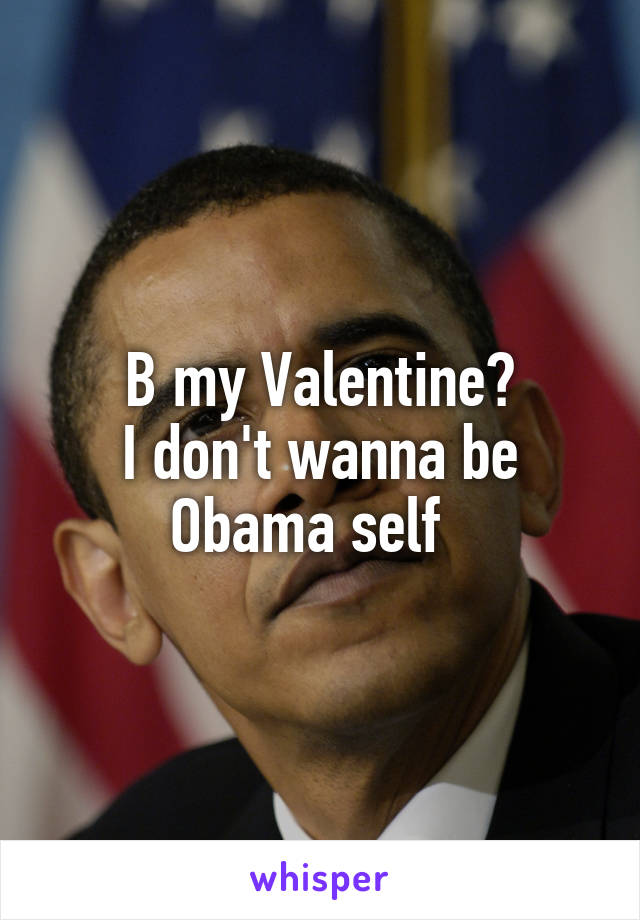 B my Valentine?
I don't wanna be Obama self  