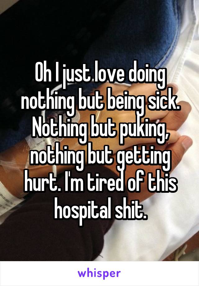 Oh I just love doing nothing but being sick. Nothing but puking, nothing but getting hurt. I'm tired of this hospital shit.