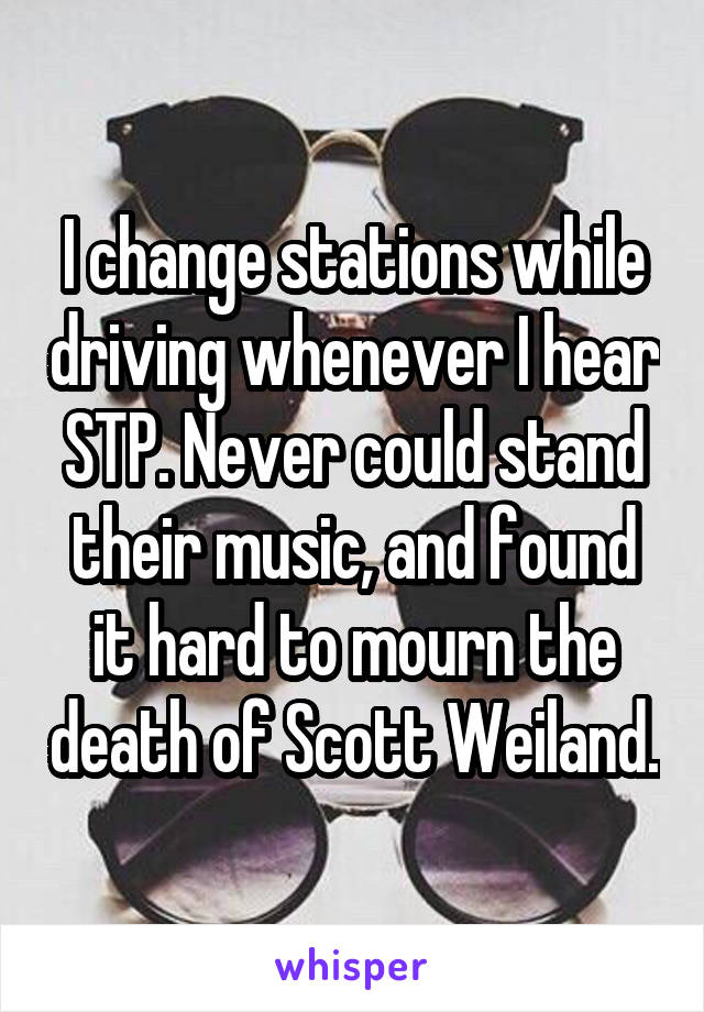 I change stations while driving whenever I hear STP. Never could stand their music, and found it hard to mourn the death of Scott Weiland.