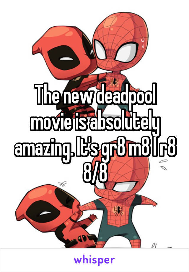The new deadpool movie is absolutely amazing. It's gr8 m8 I r8 8/8