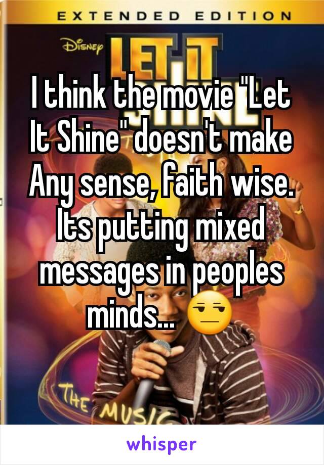 I think the movie "Let It Shine" doesn't make Any sense, faith wise. Its putting mixed messages in peoples minds... 😒