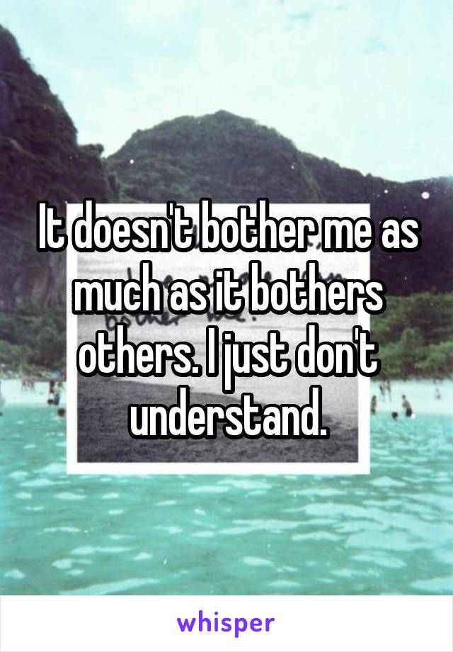 It doesn't bother me as much as it bothers others. I just don't understand.