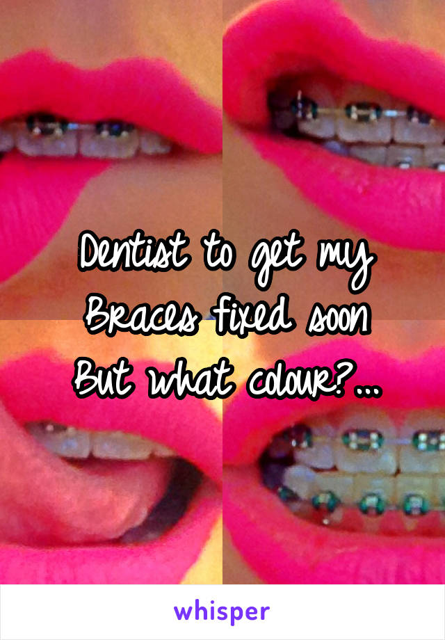 Dentist to get my Braces fixed soon
But what colour?...