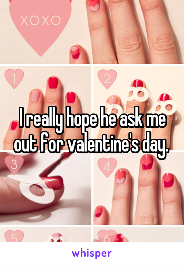 I really hope he ask me out for valentine's day. 