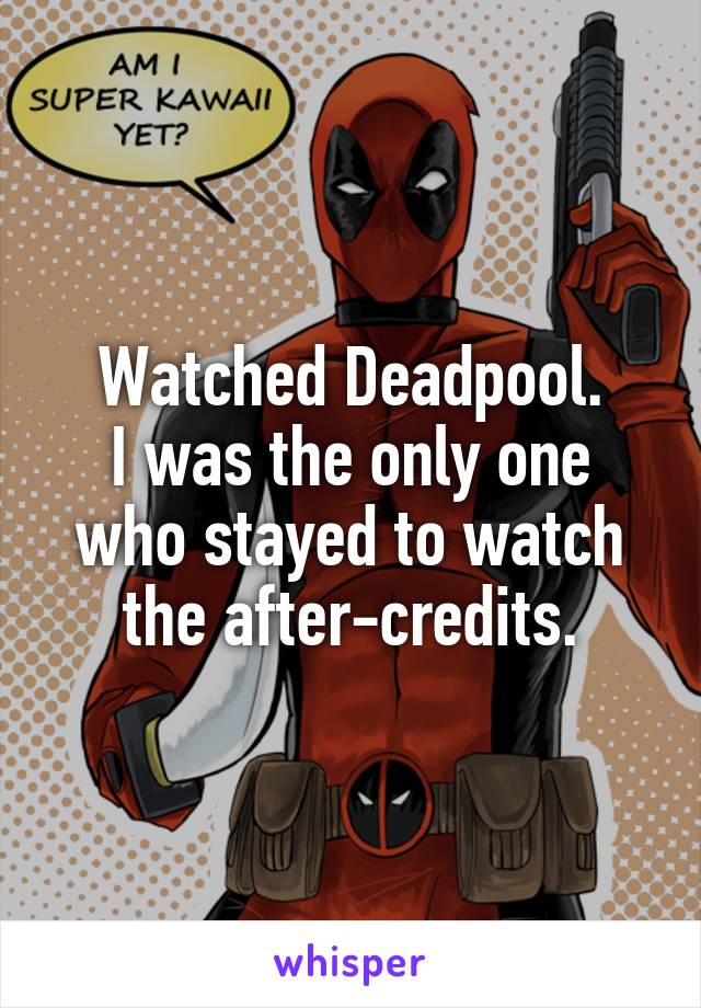 Watched Deadpool.
I was the only one who stayed to watch the after-credits.
