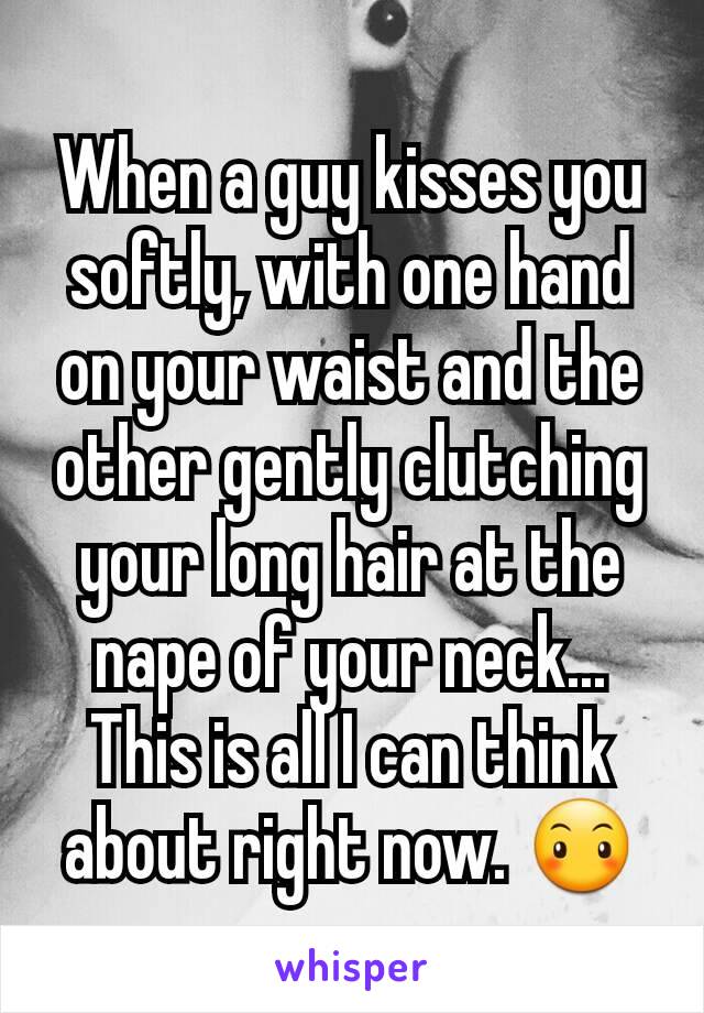 When a guy kisses you softly, with one hand on your waist and the other gently clutching your long hair at the nape of your neck...
This is all I can think about right now. 😶