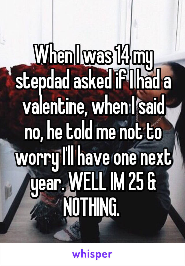 When I was 14 my stepdad asked if I had a valentine, when I said no, he told me not to worry I'll have one next year. WELL IM 25 & NOTHING. 