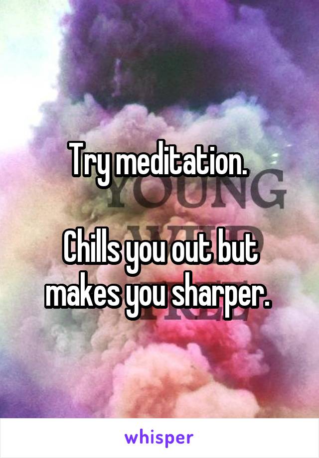 Try meditation. 

Chills you out but makes you sharper. 