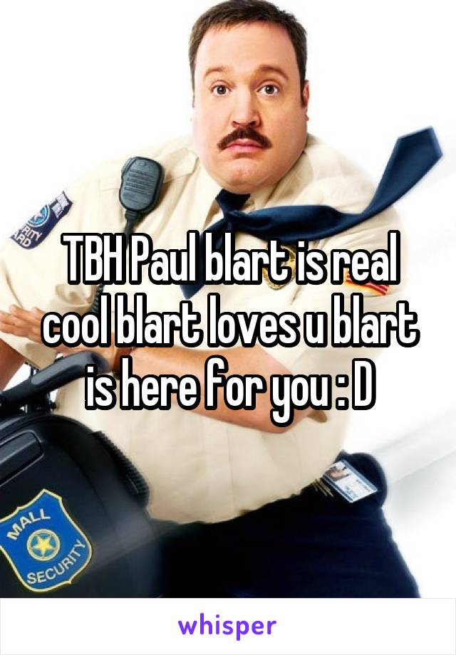 TBH Paul blart is real cool blart loves u blart is here for you : D