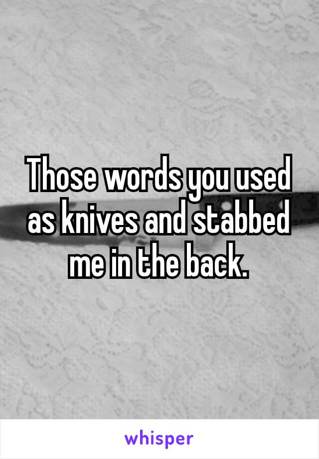 Those words you used as knives and stabbed me in the back.﻿