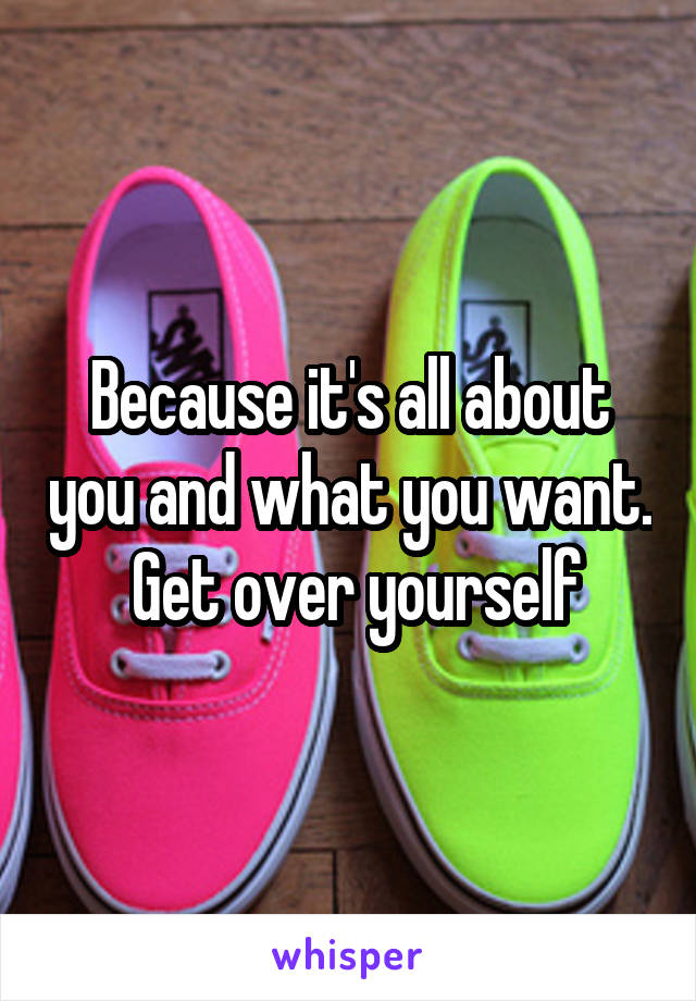 Because it's all about you and what you want.   Get over yourself 