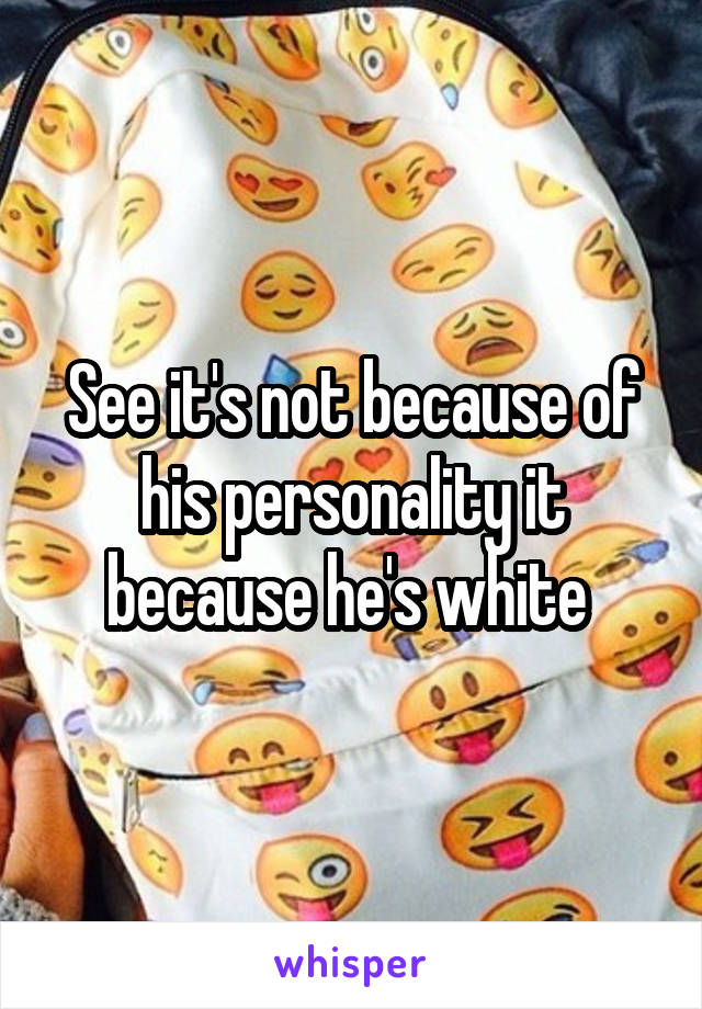 See it's not because of his personality it because he's white 