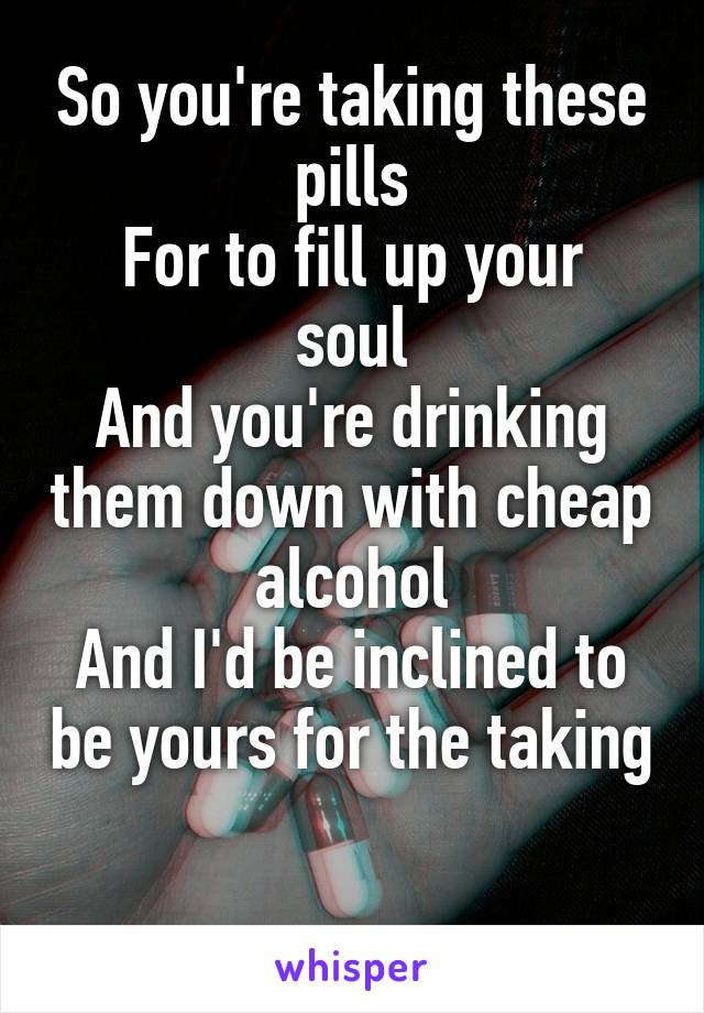 So you're taking these pills
For to fill up your soul
And you're drinking them down with cheap alcohol
And I'd be inclined to be yours for the taking

