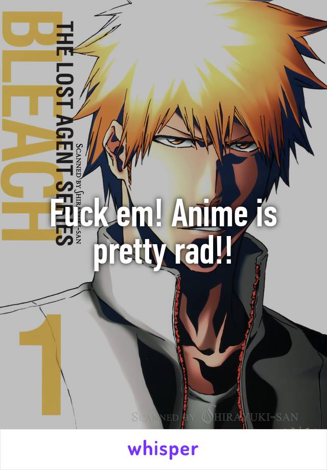 Fuck em! Anime is pretty rad!!