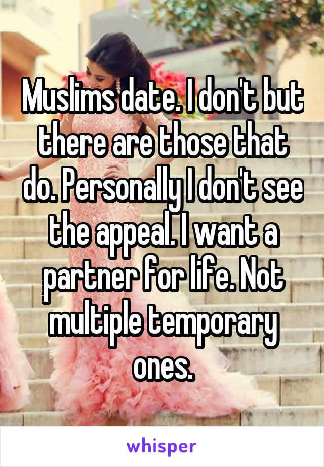 Muslims date. I don't but there are those that do. Personally I don't see the appeal. I want a partner for life. Not multiple temporary ones.