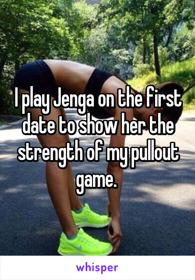 I play Jenga on the first date to show her the strength of my pullout game. 