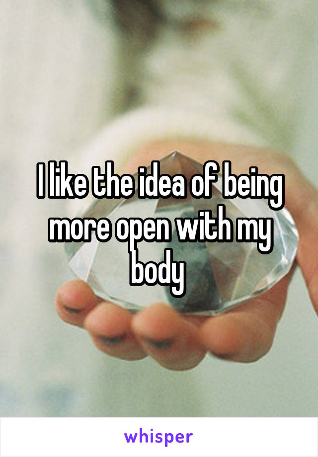 I like the idea of being more open with my body 