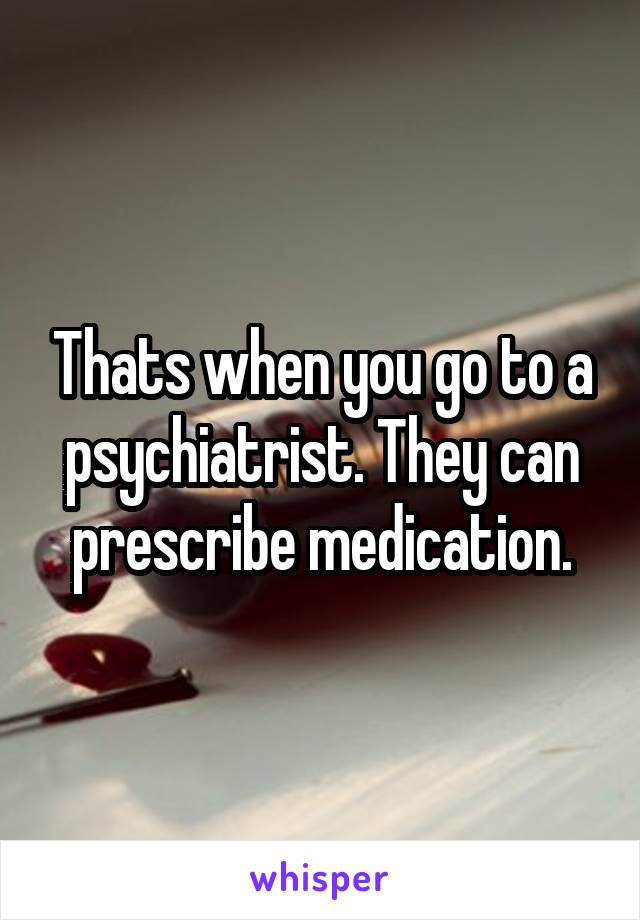 Thats when you go to a psychiatrist. They can prescribe medication.
