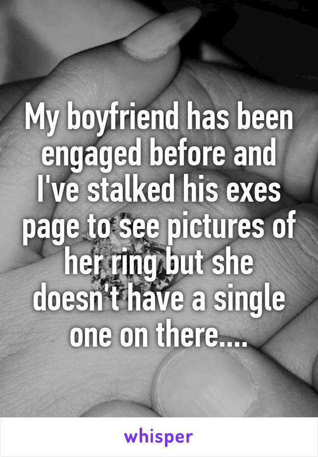 My boyfriend has been engaged before and I've stalked his exes page to see pictures of her ring but she doesn't have a single one on there....