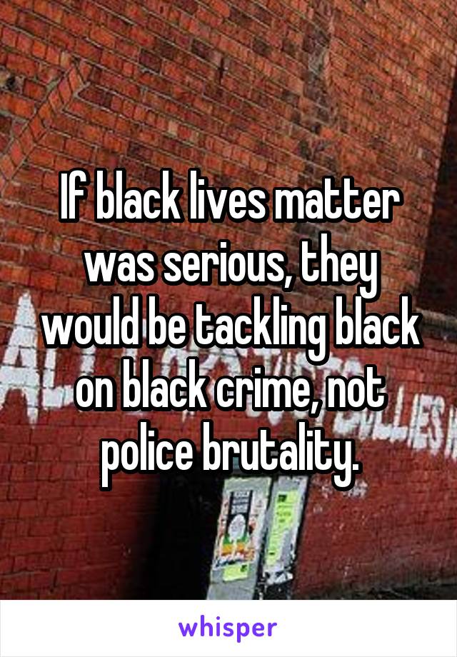 If black lives matter was serious, they would be tackling black on black crime, not police brutality.