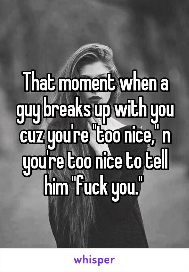 That moment when a guy breaks up with you cuz you're "too nice," n you're too nice to tell him "fuck you." 