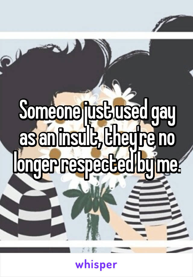 Someone just used gay as an insult, they're no longer respected by me.