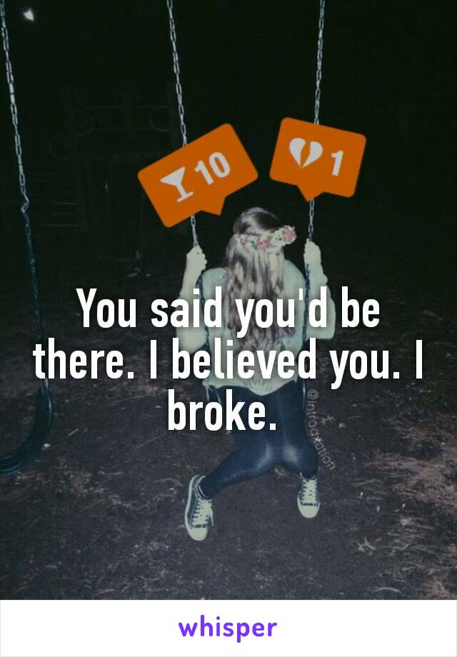 You said you'd be there. I believed you. I broke. ﻿