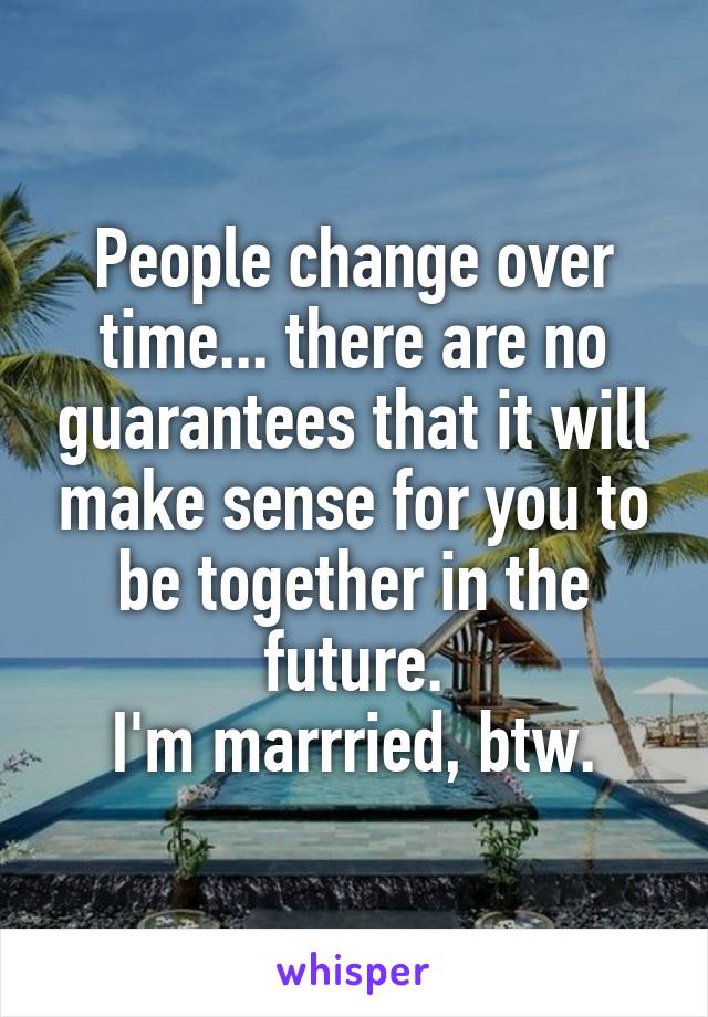 People change over time... there are no guarantees that it will make sense for you to be together in the future.
I'm marrried, btw.