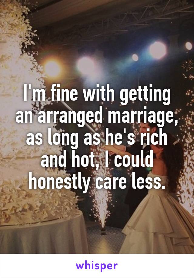 I'm fine with getting an arranged marriage, as long as he's rich and hot, I could honestly care less.