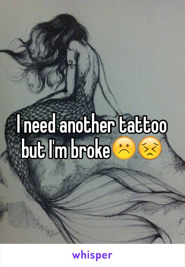 I need another tattoo but I'm broke☹️😣