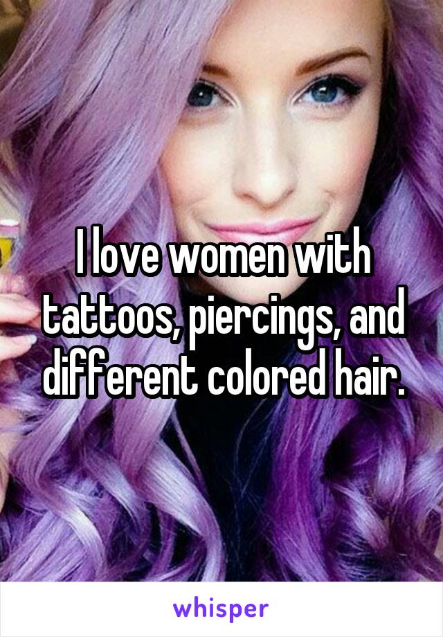 I love women with tattoos, piercings, and different colored hair.