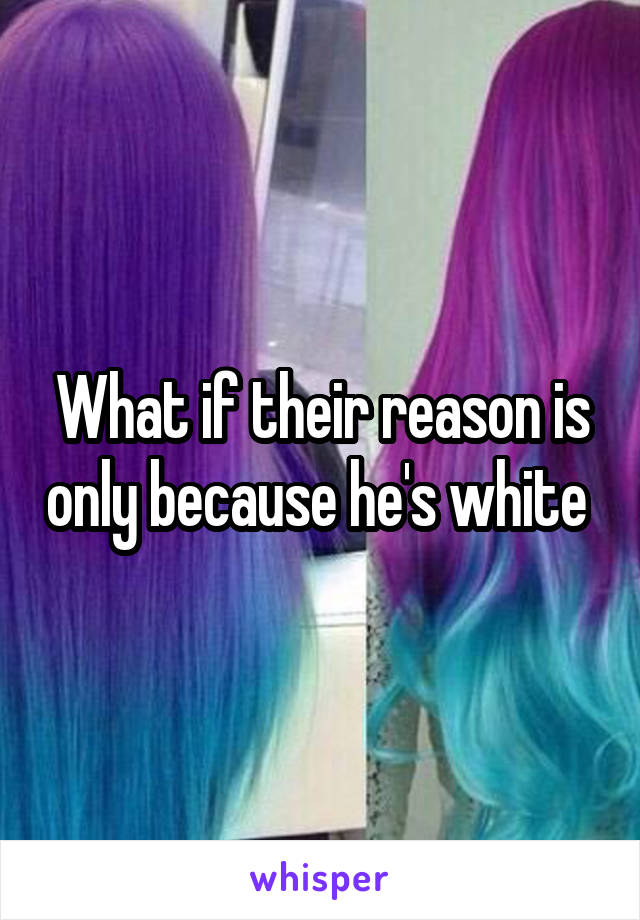 What if their reason is only because he's white 