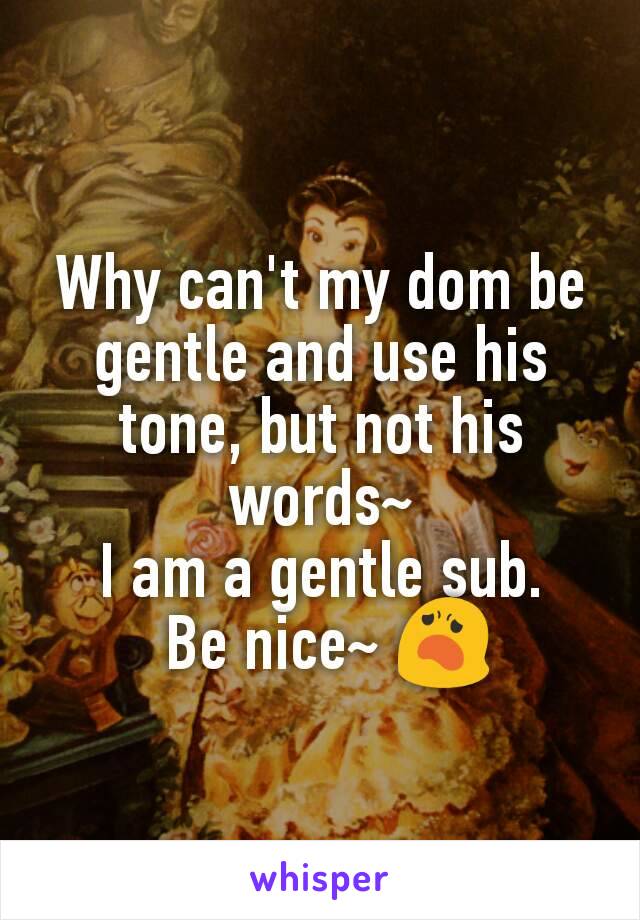 Why can't my dom be gentle and use his tone, but not his words~
I am a gentle sub.
 Be nice~ 😦