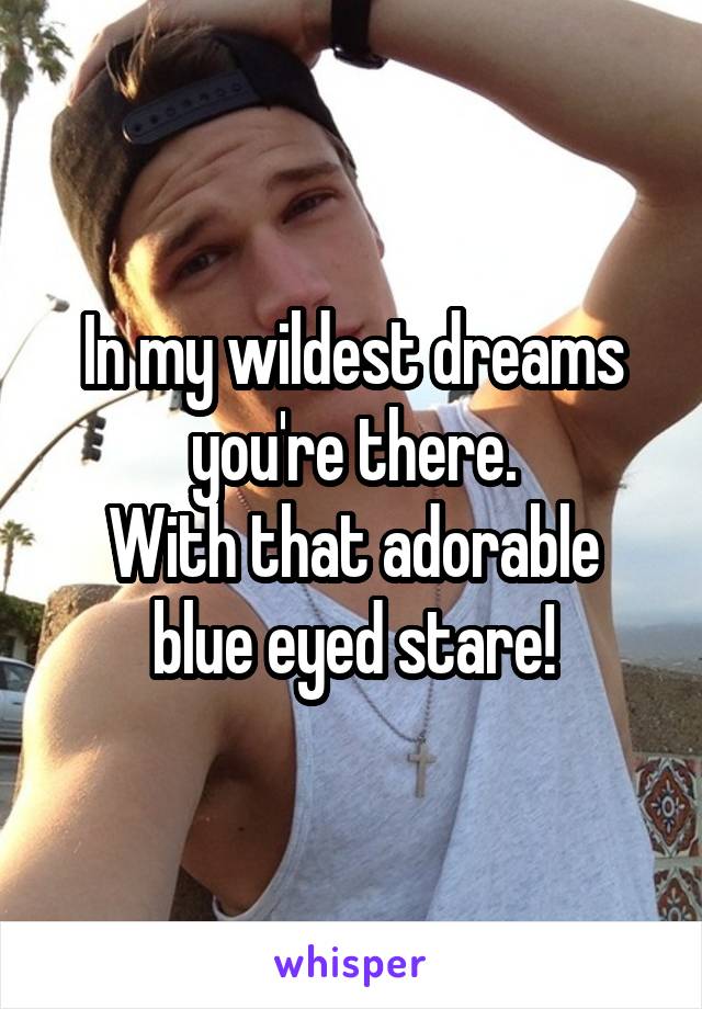 In my wildest dreams you're there.
With that adorable blue eyed stare!