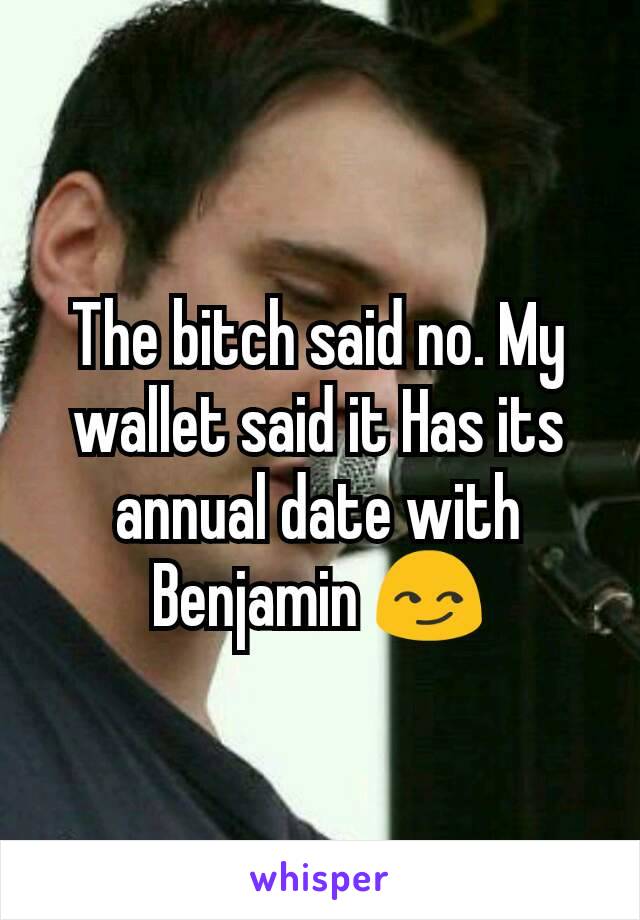 The bitch said no. My wallet said it Has its annual date with Benjamin 😏