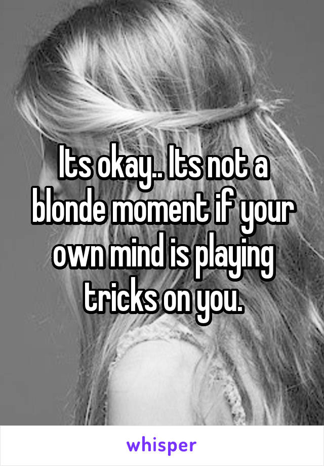 Its okay.. Its not a blonde moment if your own mind is playing tricks on you.