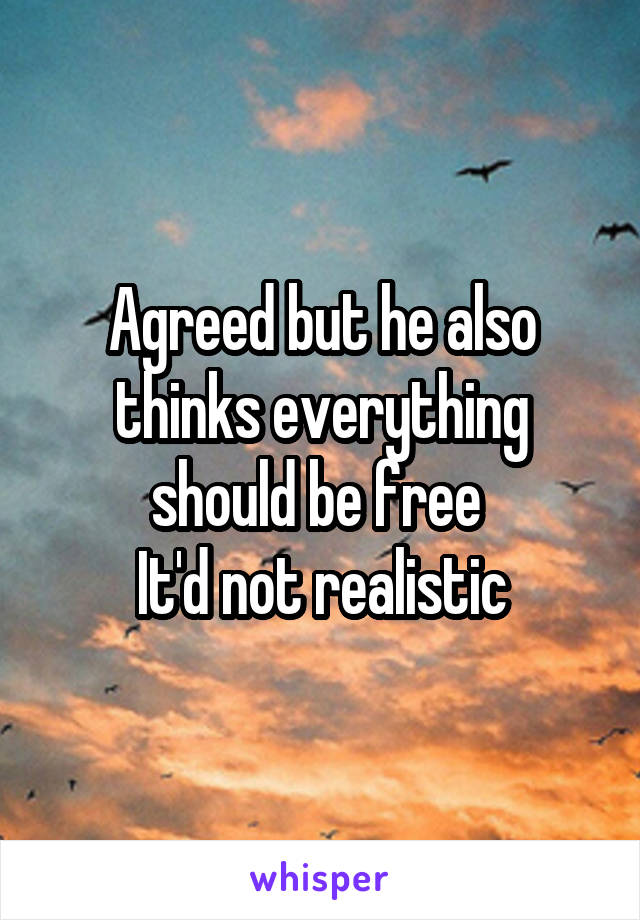 Agreed but he also thinks everything should be free 
It'd not realistic