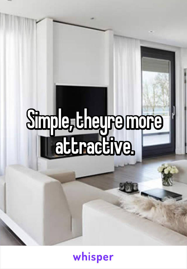 Simple, theyre more attractive.