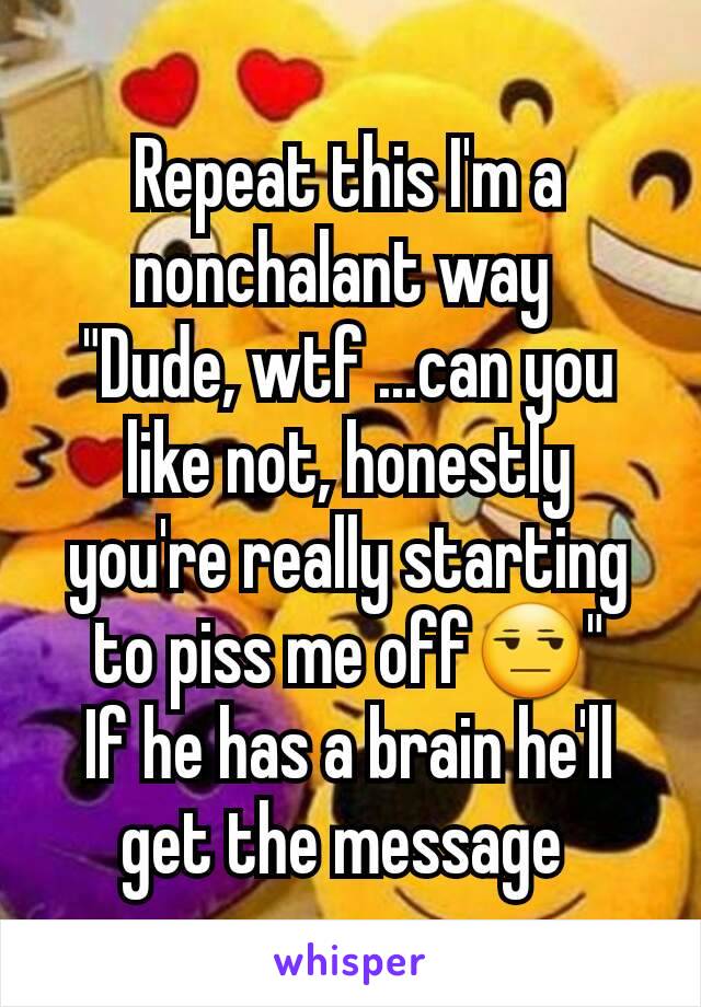Repeat this I'm a nonchalant way 
"Dude, wtf ...can you like not, honestly you're really starting to piss me off😒"
If he has a brain he'll get the message 