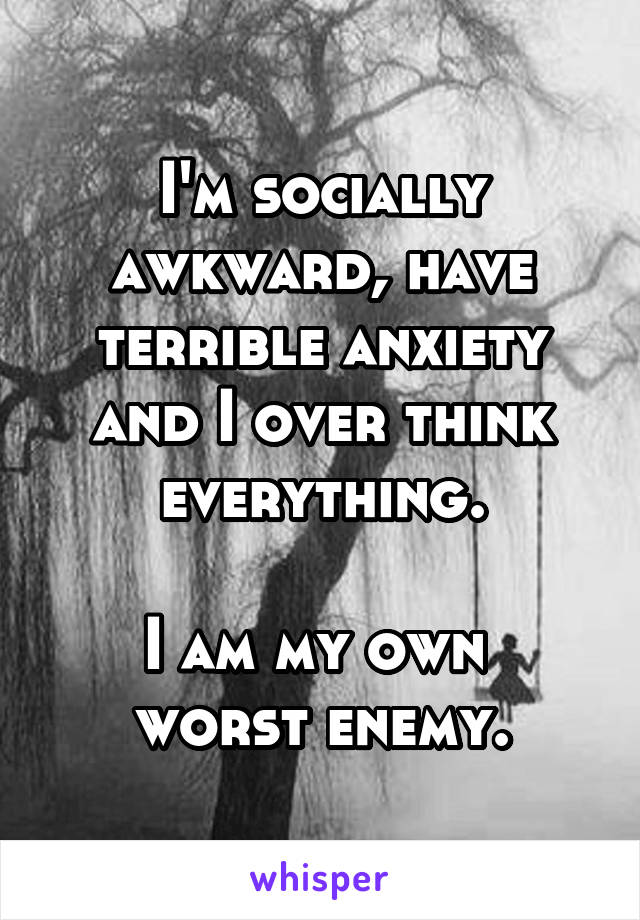 I'm socially awkward, have terrible anxiety and I over think everything.

I am my own 
worst enemy.