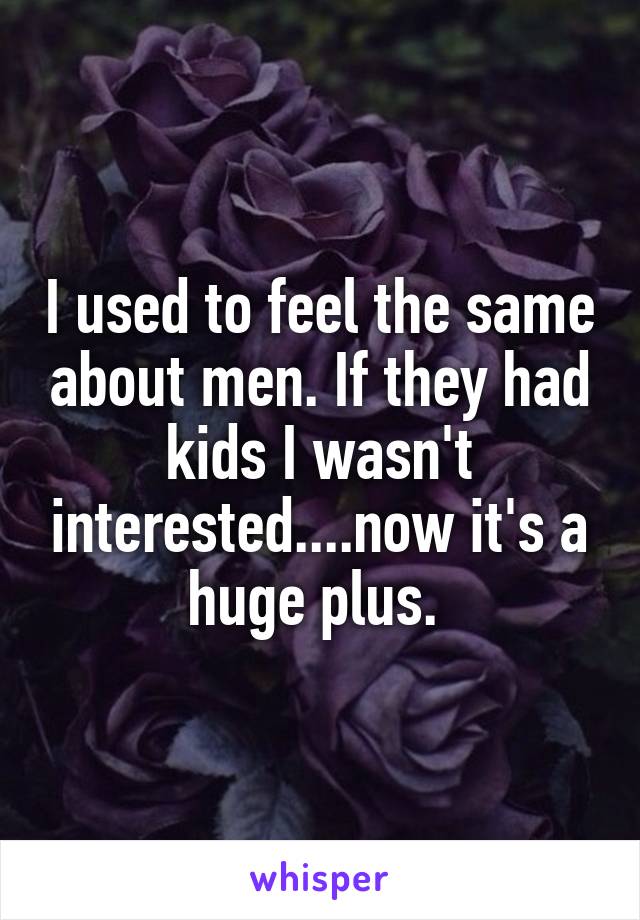 I used to feel the same about men. If they had kids I wasn't interested....now it's a huge plus. 