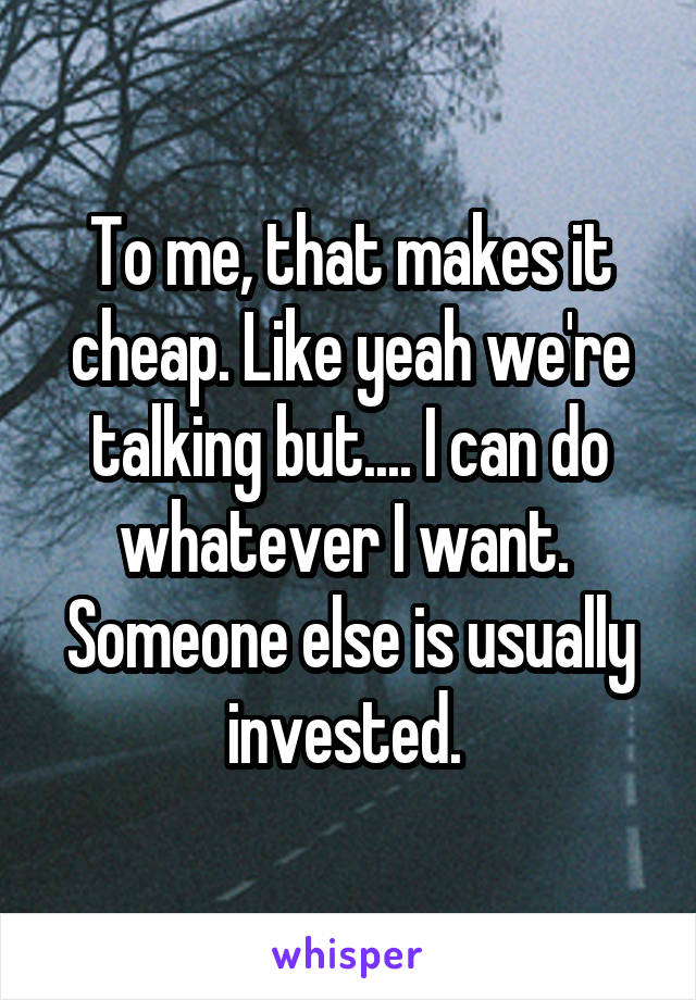 To me, that makes it cheap. Like yeah we're talking but.... I can do whatever I want. 
Someone else is usually invested. 