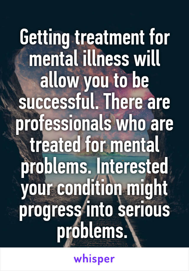 Getting treatment for mental illness will allow you to be successful. There are professionals who are treated for mental problems. Interested your condition might progress into serious problems. 