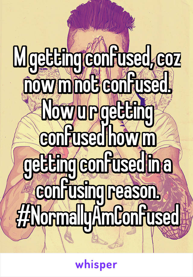 M getting confused, coz now m not confused. Now u r getting confused how m getting confused in a confusing reason.
#NormallyAmConfused