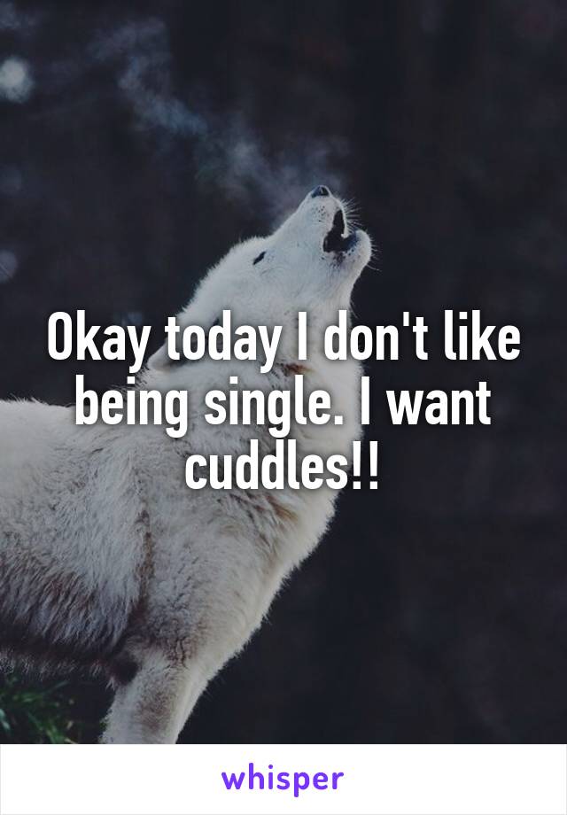Okay today I don't like being single. I want cuddles!!