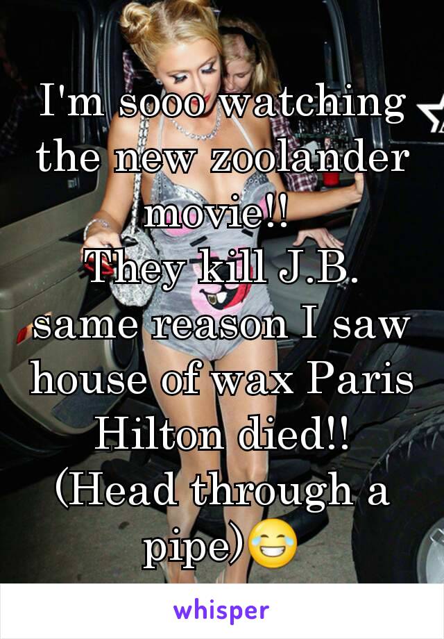 I'm sooo watching the new zoolander movie!! 
They kill J.B. same reason I saw house of wax Paris Hilton died!! (Head through a pipe)😂