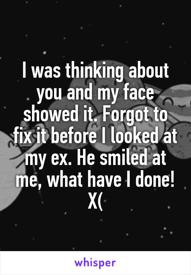 I was thinking about you and my face showed it. Forgot to fix it before I looked at my ex. He smiled at me, what have I done! X(