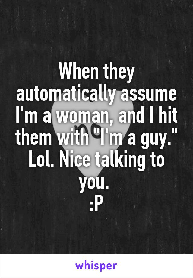 When they automatically assume I'm a woman, and I hit them with "I'm a guy." Lol. Nice talking to you. 
:P