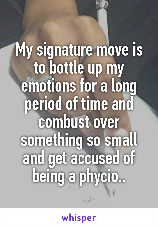 My signature move is to bottle up my emotions for a long period of time and combust over something so small and get accused of being a phycio..