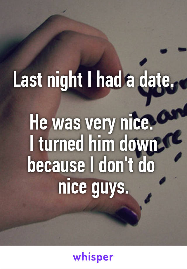 Last night I had a date. 
He was very nice. 
I turned him down because I don't do 
nice guys.